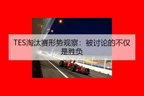 TES淘汰赛形势观察：被讨论的不仅是胜负