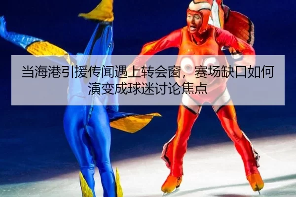 当海港引援传闻遇上转会窗，赛场缺口如何演变成球迷讨论焦点 | okooo
